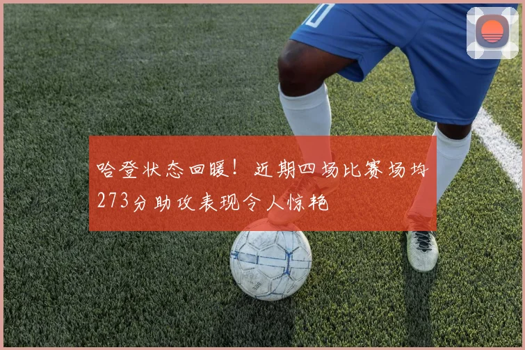 哈登状态回暖！近期四场比赛场均273分助攻表现令人惊艳