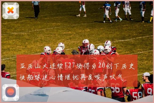 亚历山大连续127场得分20创下历史快船球迷心情堪忧再度唉声叹气